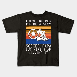 I Never Dreamed I'd Be A Sexy Soccer Papa But Here I Am Killin' It Happy Father July 4th Day Kids T-Shirt